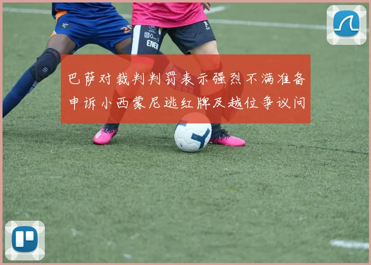 巴萨对裁判判罚表示强烈不满准备申诉小西蒙尼逃红牌及越位争议问题