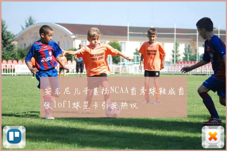 安东尼儿子基扬NCAA首秀球鞋成首张1of1球星卡引发热议