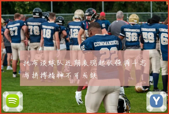 托布谈球队近期表现起伏强调斗志与拼搏精神不可或缺