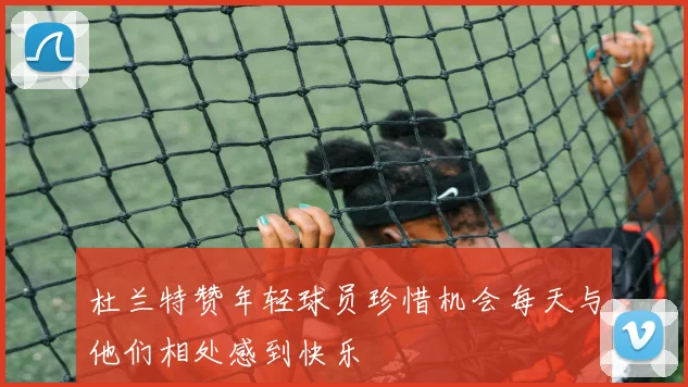 杜兰特赞年轻球员珍惜机会每天与他们相处感到快乐
