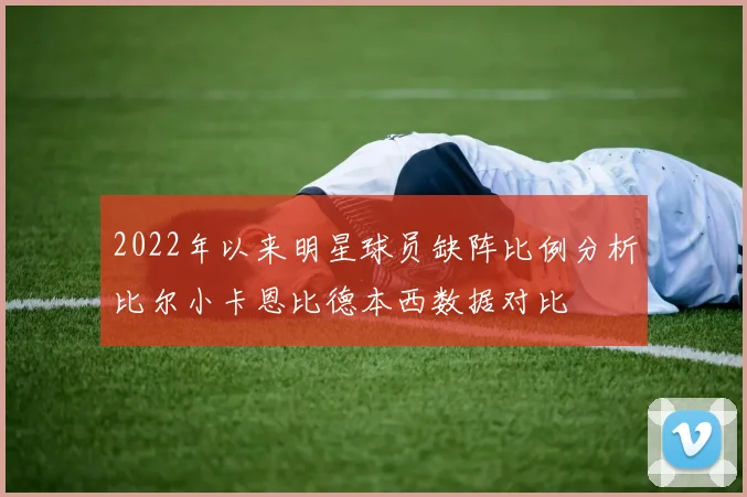 2022年以来明星球员缺阵比例分析比尔小卡恩比德本西数据对比