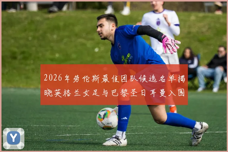 2026年劳伦斯最佳团队候选名单揭晓英格兰女足与巴黎圣日耳曼入围