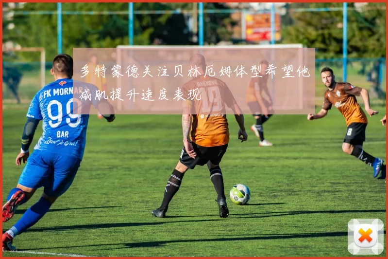 多特蒙德关注贝林厄姆体型希望他减肌提升速度表现