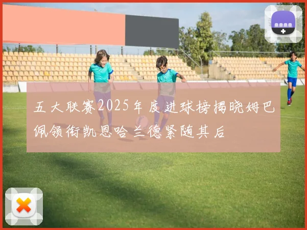 五大联赛2025年度进球榜揭晓姆巴佩领衔凯恩哈兰德紧随其后