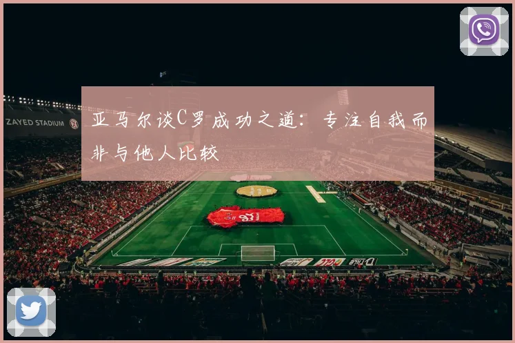 亚马尔谈C罗成功之道：专注自我而非与他人比较