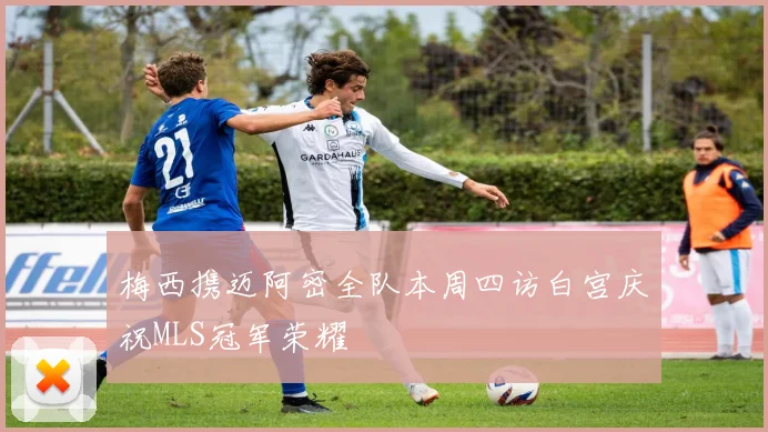 梅西携迈阿密全队本周四访白宫庆祝MLS冠军荣耀