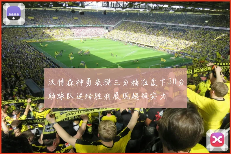 沃特森神勇表现三分精准轰下30分助球队逆转胜利展现超级实力