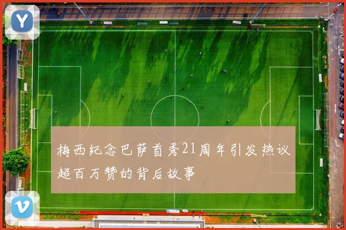 梅西纪念巴萨首秀21周年引发热议超百万赞的背后故事