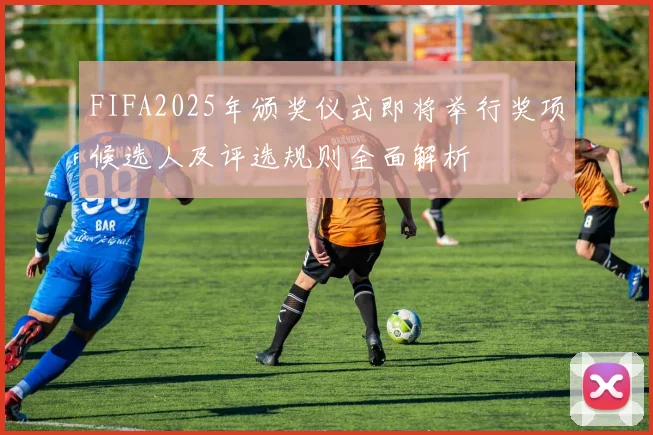 FIFA2025年颁奖仪式即将举行奖项候选人及评选规则全面解析