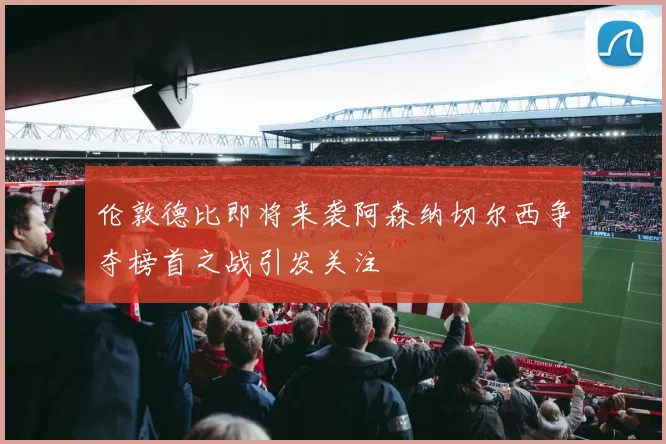 伦敦德比即将来袭阿森纳切尔西争夺榜首之战引发关注