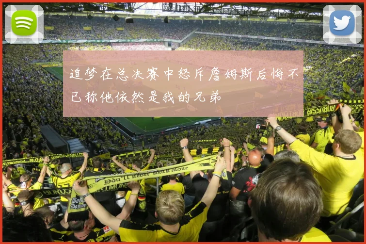 追梦在总决赛中怒斥詹姆斯后悔不已称他依然是我的兄弟