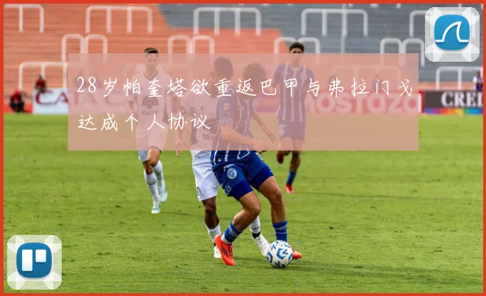 28岁帕奎塔欲重返巴甲与弗拉门戈达成个人协议