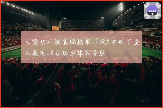 兰德尔半场表现抢眼10投6中砍下全队最高18分助力球队争胜