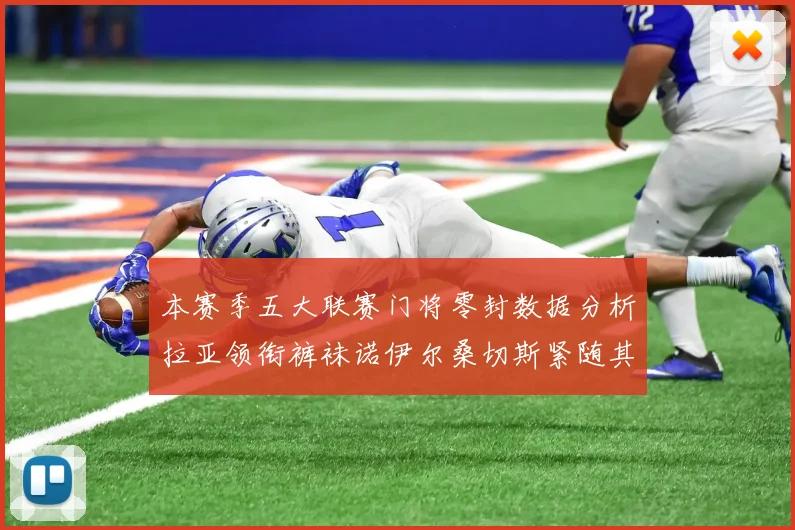 本赛季五大联赛门将零封数据分析拉亚领衔裤袜诺伊尔桑切斯紧随其后