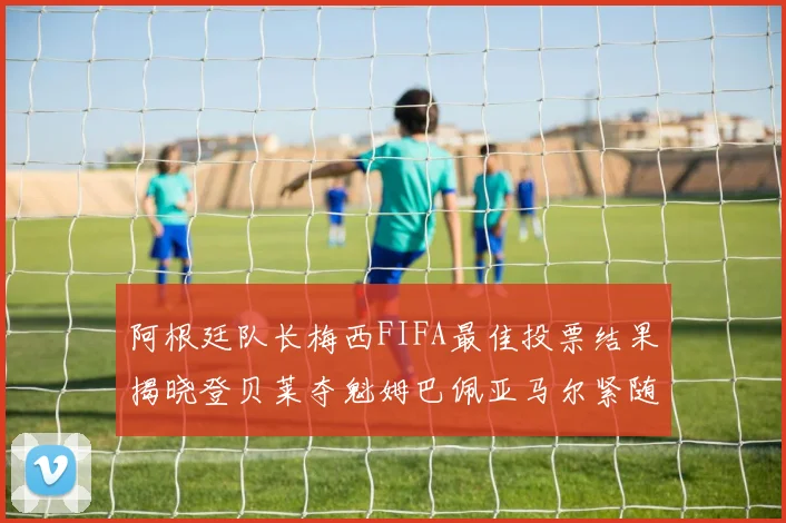 阿根廷队长梅西FIFA最佳投票结果揭晓登贝莱夺魁姆巴佩亚马尔紧随其后