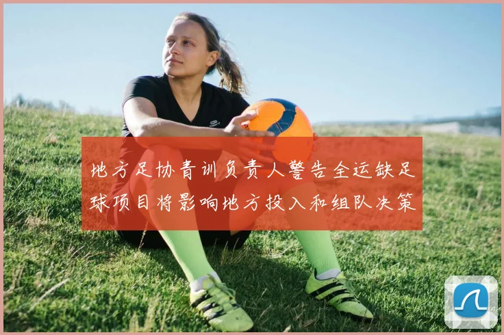 地方足协青训负责人警告全运缺足球项目将影响地方投入和组队决策