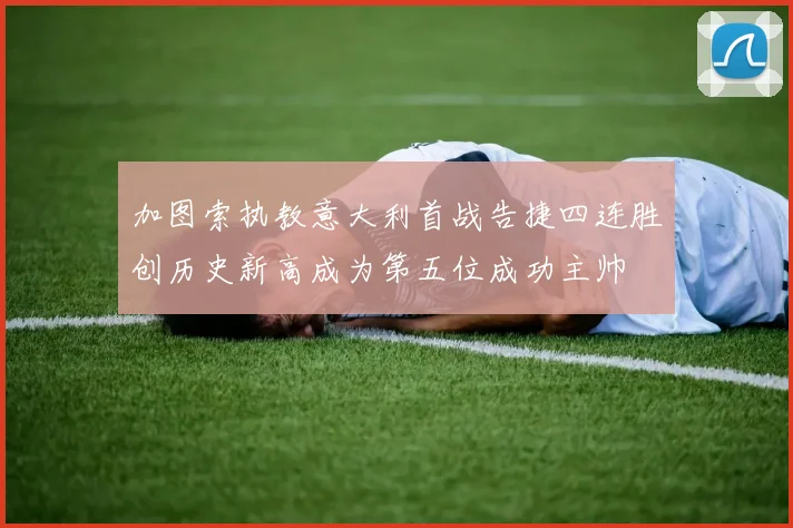 加图索执教意大利首战告捷四连胜创历史新高成为第五位成功主帅