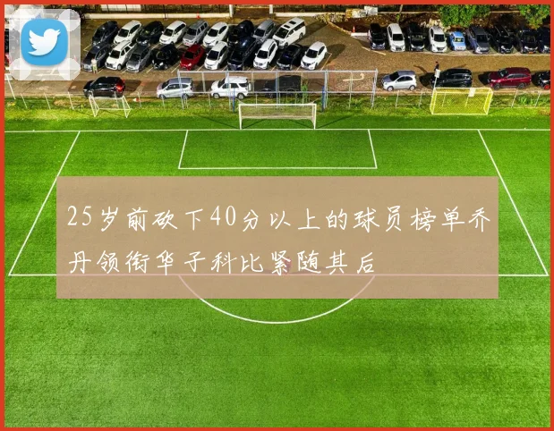 25岁前砍下40分以上的球员榜单乔丹领衔华子科比紧随其后