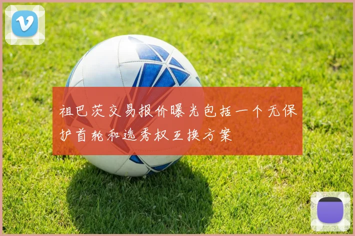 祖巴茨交易报价曝光包括一个无保护首轮和选秀权互换方案