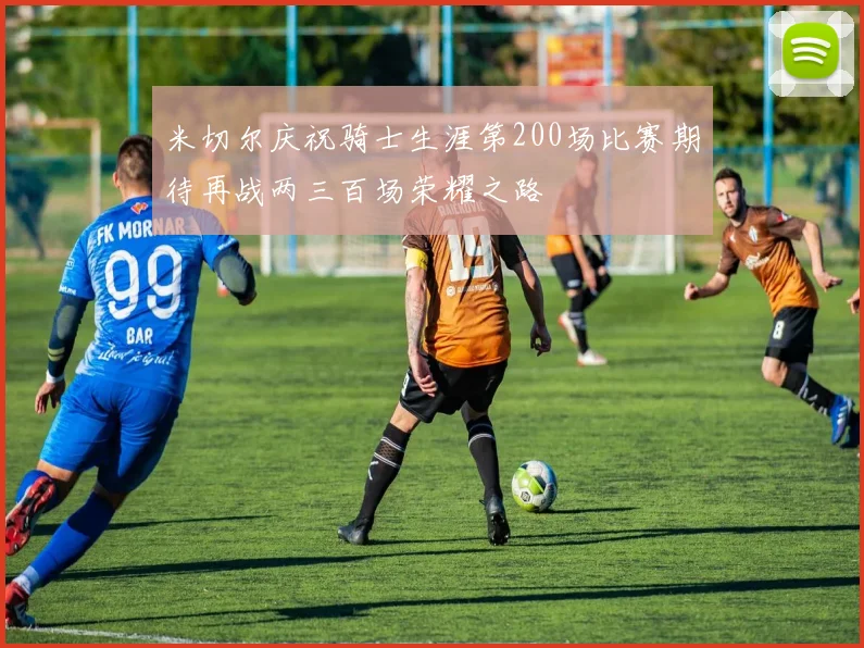 米切尔庆祝骑士生涯第200场比赛期待再战两三百场荣耀之路