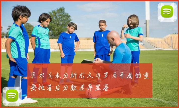 贝尔戈米分析尤文与罗马平局的重要性落后分数差异显著