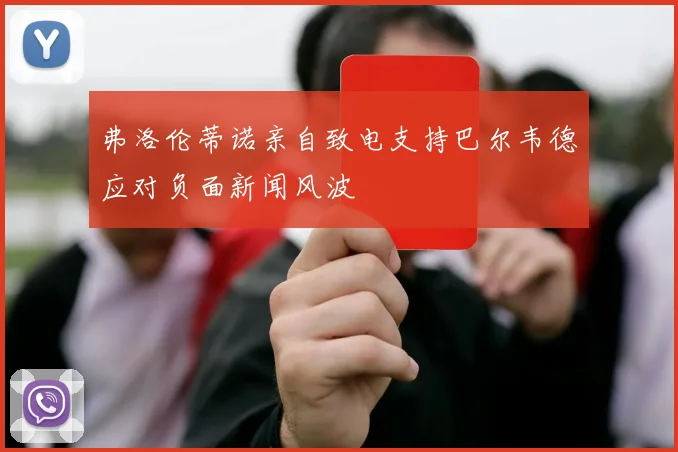 弗洛伦蒂诺亲自致电支持巴尔韦德应对负面新闻风波