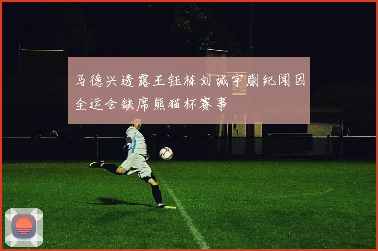 马德兴透露王钰栋刘诚宇蒯纪闻因全运会缺席熊猫杯赛事