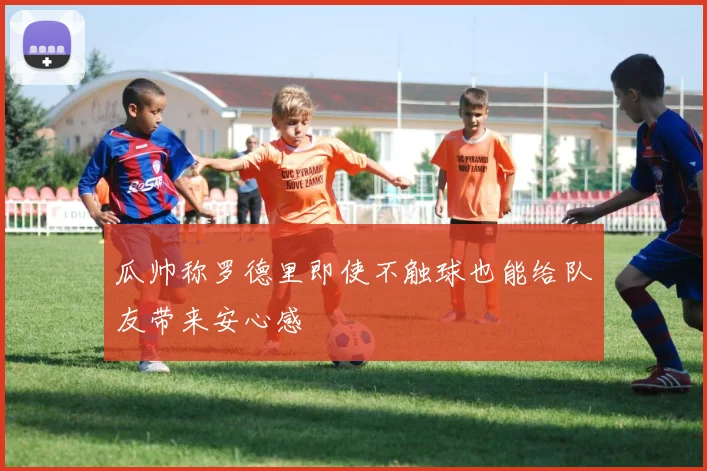 瓜帅称罗德里即使不触球也能给队友带来安心感