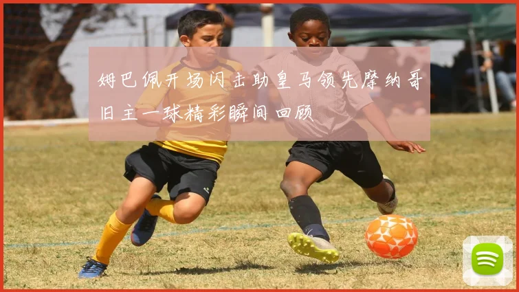 姆巴佩开场闪击助皇马领先摩纳哥旧主一球精彩瞬间回顾