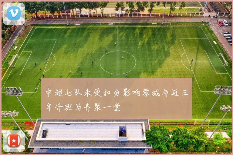 中超七队未受扣分影响蓉城与近三年升班马齐聚一堂