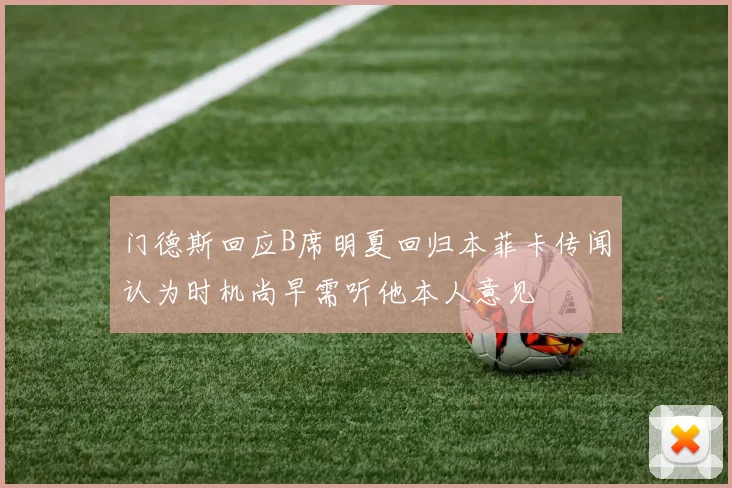 门德斯回应B席明夏回归本菲卡传闻认为时机尚早需听他本人意见