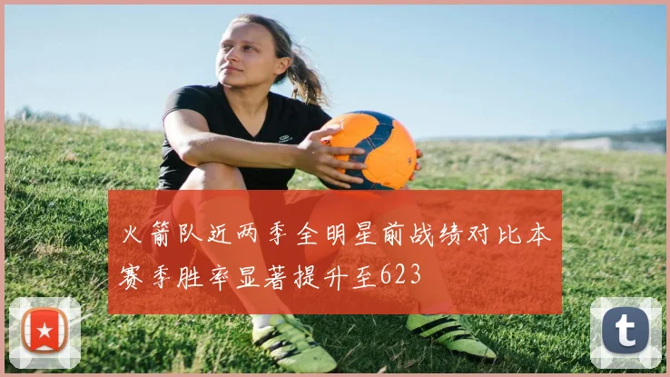 火箭队近两季全明星前战绩对比本赛季胜率显著提升至623
